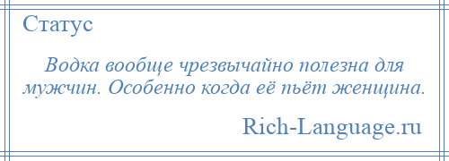 
    Водка вообще чрезвычайно полезна для мужчин. Особенно когда её пьёт женщина.