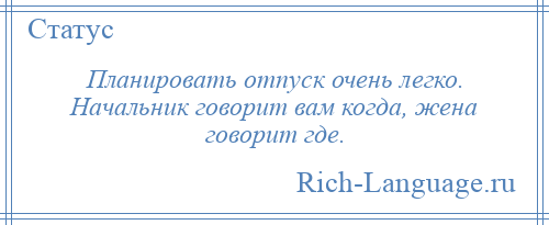 
    Планировать отпуск очень легко. Начальник говорит вам когда, жена говорит где.