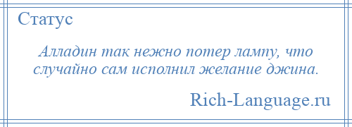 
    Алладин так нежно потер лампу, что случайно сам исполнил желание джина.