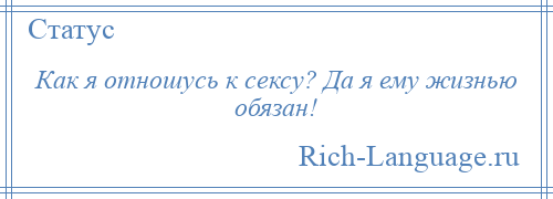 
    Как я отношусь к сексу? Да я ему жизнью обязан!