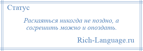 
    Раскаяться никогда не поздно, а согрешить можно и опоздать.