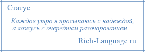 
    Каждое утро я просыпаюсь с надеждой, а ложусь с очередным разочарованием…
