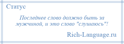
    Последнее слово должно быть за мужчиной, и это слово слушаюсь !