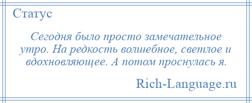
    Сегодня было просто замечательное утро. На редкость волшебное, светлое и вдохновляющее. А потом проснулась я.