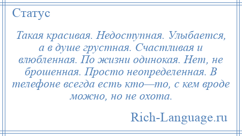 
    Такая красивая. Недоступная. Улыбается, а в душе грустная. Счастливая и влюбленная. По жизни одинокая. Нет, не брошенная. Просто неопределенная. В телефоне всегда есть кто—то, с кем вроде можно, но не охота.