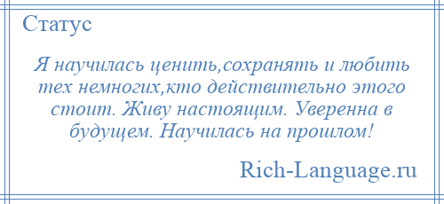 
    Я научилась ценить,сохранять и любить тех немногих,кто действительно этого стоит. Живу настоящим. Уверенна в будущем. Научилась на прошлом!