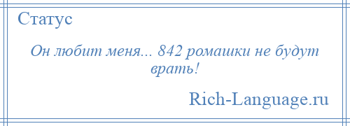 
    Он любит меня... 842 ромашки не будут врать!