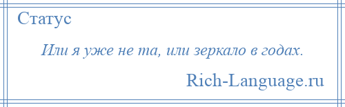 
    Или я уже не та, или зеркало в годах.