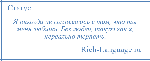 
    Я никогда не сомневаюсь в том, что ты меня любишь. Без любви, такую как я, нереально терпеть.