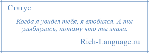 
    Когда я увидел тебя, я влюбился. А ты улыбнулась, потому что ты знала.