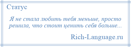 
    Я не стала любить тебя меньше, просто решила, что стоит ценить себя больше...