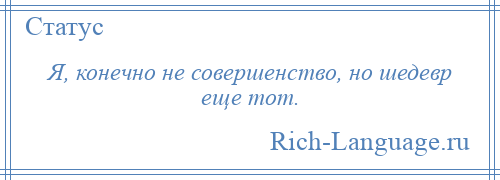 
    Я, конечно не совершенство, но шедевр еще тот.