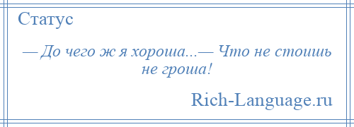 
    — До чего ж я хороша...— Что не стоишь не гроша!