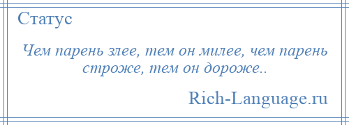 
    Чем парень злее, тем он милее, чем парень строже, тем он дороже..