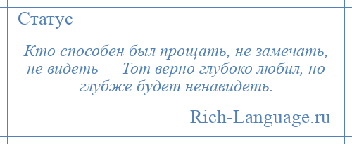 
    Кто способен был прощать, не замечать, не видеть — Тот верно глубоко любил, но глубже будет ненавидеть.