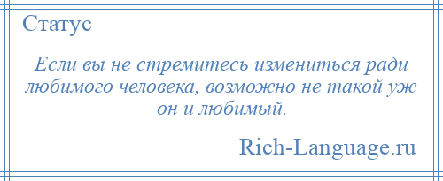 
    Если вы не стремитесь измениться ради любимого человека, возможно не такой уж он и любимый.