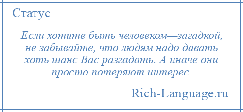 
    Если хотите быть человеком—загадкой, не забывайте, что людям надо давать хоть шанс Вас разгадать. А иначе они просто потеряют интерес.