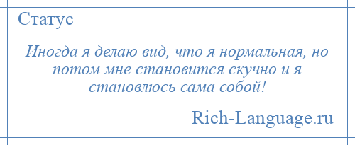 
    Иногда я делаю вид, что я нормальная, но потом мне становится скучно и я становлюсь сама собой!