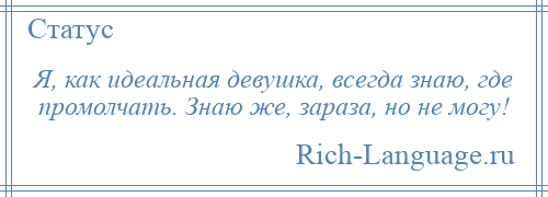 
    Я, как идеальная девушка, всегда знаю, где промолчать. Знаю же, зараза, но не могу!