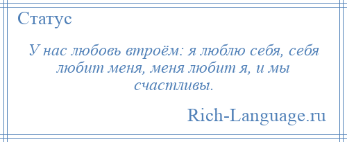 
    У нас любовь втроём: я люблю себя, себя любит меня, меня любит я, и мы счастливы.