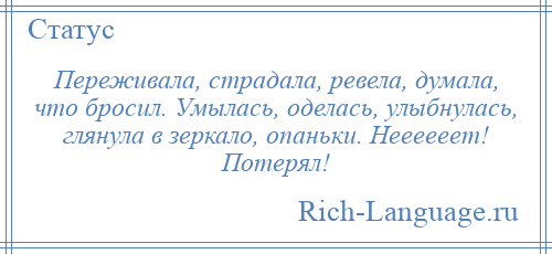 
    Переживала, страдала, ревела, думала, что бросил. Умылась, оделась, улыбнулась, глянула в зеркало, опаньки. Неееееет! Потерял!