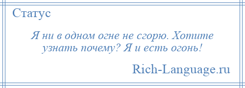 
    Я ни в одном огне не сгорю. Хотите узнать почему? Я и есть огонь!