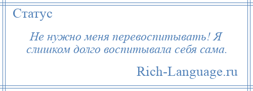 
    Не нужно меня перевоспитывать! Я слишком долго воспитывала себя сама.