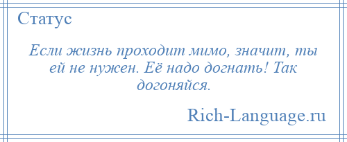 
    Если жизнь проходит мимо, значит, ты ей не нужен. Её надо догнать! Так догоняйся.