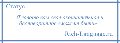
    Я говорю вам своё окончательное и бесповоротное «может быть»...