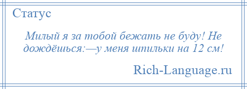 
    Милый я за тобой бежать не буду! Не дождёшься:—у меня шпильки на 12 см!