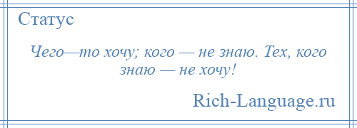 
    Чего—то хочу; кого — не знаю. Тех, кого знаю — не хочу!