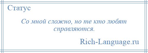 
    Со мной сложно, но те кто любят справляются.