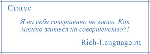 
    Я на себя совершенно не злюсь. Как можно злиться на совершенство?!