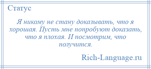 
    Я никому не стану доказывать, что я хорошая. Пусть мне попробуют доказать, что я плохая. И посмотрим, что получится.