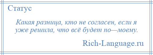 
    Какая разница, кто не согласен, если я уже решила, что всё будет по—моему.