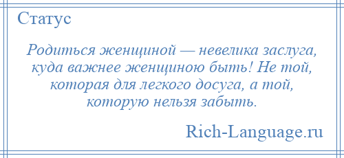
    Родиться женщиной — невелика заслуга, куда важнее женщиною быть! Не той, которая для легкого досуга, а той, которую нельзя забыть.