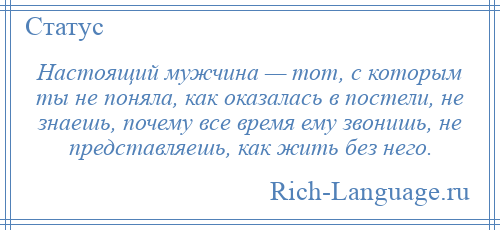 
    Настоящий мужчина — тот, с которым ты не поняла, как оказалась в постели, не знаешь, почему все время ему звонишь, не представляешь, как жить без него.