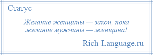 
    Желание женщины — закон, пока желание мужчины — женщина!