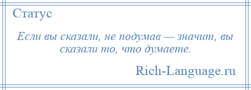 
    Если вы сказали, не подумав — значит, вы сказали то, что думаете.