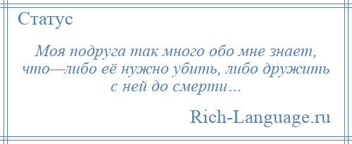 
    Моя подруга так много обо мне знает, что—либо её нужно убить, либо дружить с ней до смерти…