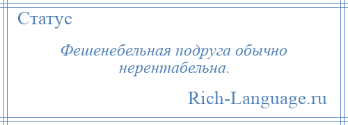 
    Фешенебельная подруга обычно нерентабельна.