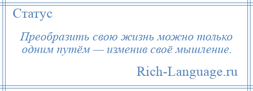 
    Преобразить свою жизнь можно только одним путём — изменив своё мышление.