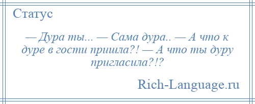 
    — Дура ты... — Сама дура.. — А что к дуре в гости пришла?! — А что ты дуру пригласила?!?