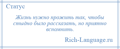 
    Жизнь нужно прожить так, чтобы стыдно было рассказать, но приятно вспомнить.