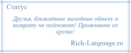 
    Друзья, ближайшие выходные обмену и возврату не подлежат! Проживите их круто!