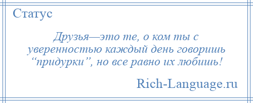 
    Друзья—это те, о ком ты с уверенностью каждый день говоришь “придурки”, но все равно их любишь!