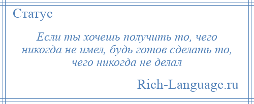 
    Если ты хочешь получить то, чего никогда не имел, будь готов сделать то, чего никогда не делал