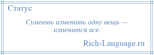 
    Сумеешь изменить одну вещь — изменится все.