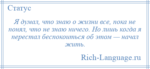 
    Я думал, что знаю о жизни все, пока не понял, что не знаю ничего. Но лишь когда я перестал беспокоиться об этом — начал жить.