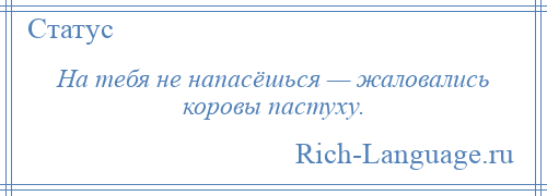 
    На тебя не напасёшься — жаловались коровы пастуху.